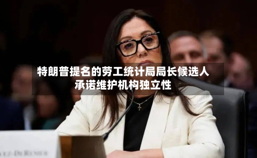 特朗普提名的劳工统计局局长候选人承诺维护机构独立性-第3张图片