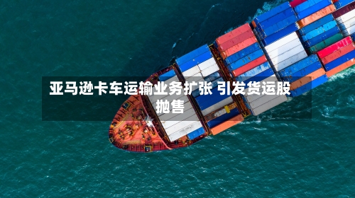 亚马逊卡车运输业务扩张 引发货运股抛售-第2张图片