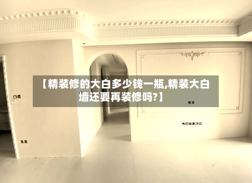 【精装修的大白多少钱一瓶,精装大白墙还要再装修吗?】