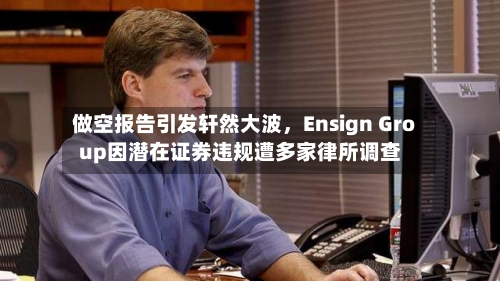 做空报告引发轩然大波，Ensign Group因潜在证券违规遭多家律所调查