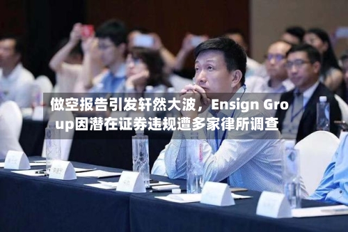 做空报告引发轩然大波，Ensign Group因潜在证券违规遭多家律所调查-第2张图片
