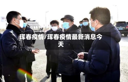 珲春疫情/珲春疫情最新消息今天