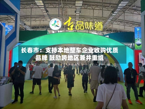 长春市：支持本地整车企业收购优质品牌 鼓励跨地区兼并重组