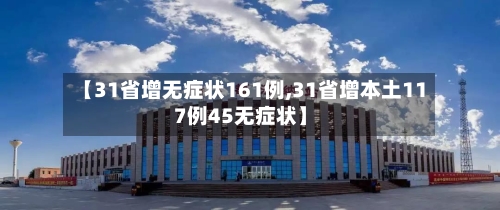 【31省增无症状161例,31省增本土117例45无症状】-第2张图片