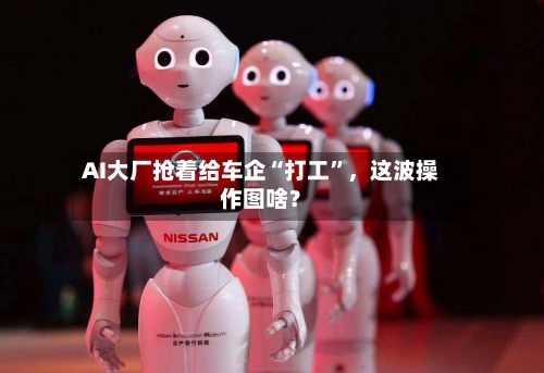 AI大厂抢着给车企“打工”，这波操作图啥？