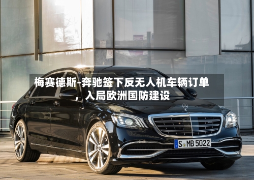 梅赛德斯-奔驰签下反无人机车辆订单，入局欧洲国防建设