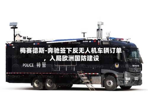 梅赛德斯-奔驰签下反无人机车辆订单，入局欧洲国防建设-第3张图片