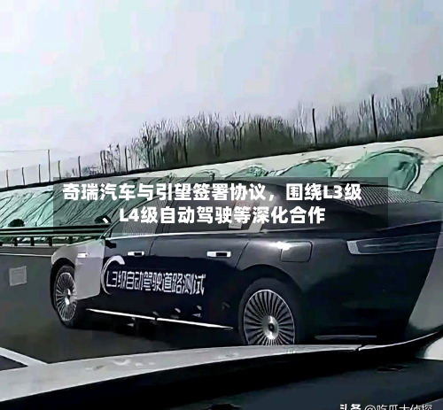 奇瑞汽车与引望签署协议，围绕L3级、L4级自动驾驶等深化合作