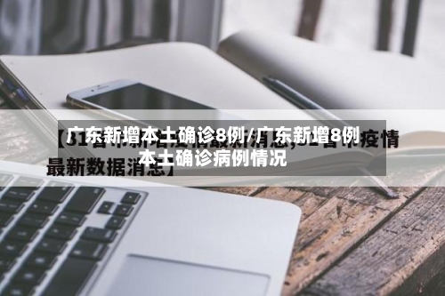 广东新增本土确诊8例/广东新增8例本土确诊病例情况-第2张图片