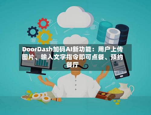DoorDash加码AI新功能：用户上传图片	、输入文字指令即可点餐、预约餐厅-第2张图片
