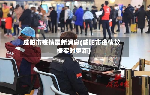 咸阳市疫情最新消息(咸阳市疫情数据实时更新)