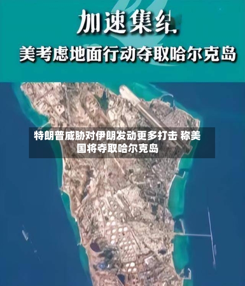 特朗普威胁对伊朗发动更多打击 称美国将夺取哈尔克岛-第2张图片