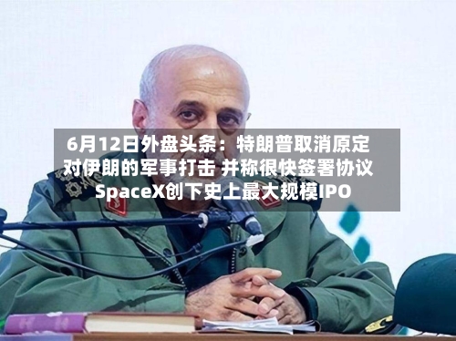6月12日外盘头条：特朗普取消原定对伊朗的军事打击 并称很快签署协议 SpaceX创下史上最大规模IPO-第2张图片