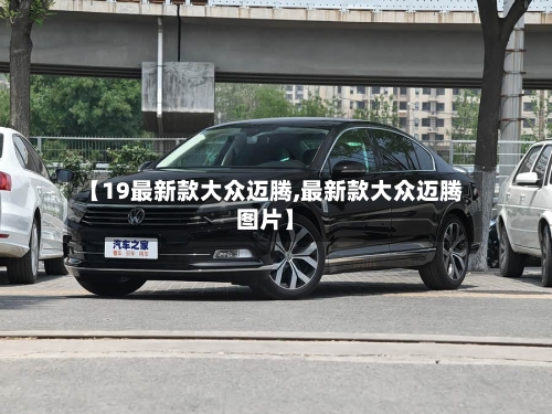 【19最新款大众迈腾,最新款大众迈腾图片】