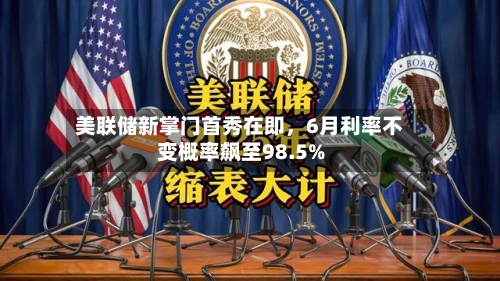美联储新掌门首秀在即，6月利率不变概率飙至98.5%-第2张图片