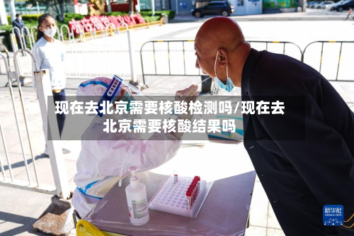 现在去北京需要核酸检测吗/现在去北京需要核酸结果吗-第2张图片