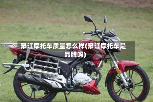 豪江摩托车质量怎么样(豪江摩托车是品牌吗)-第2张图片