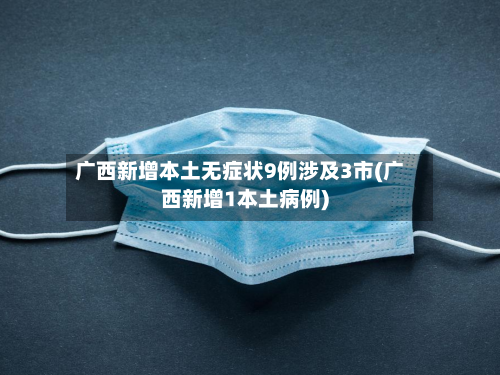 广西新增本土无症状9例涉及3市(广西新增1本土病例)-第2张图片